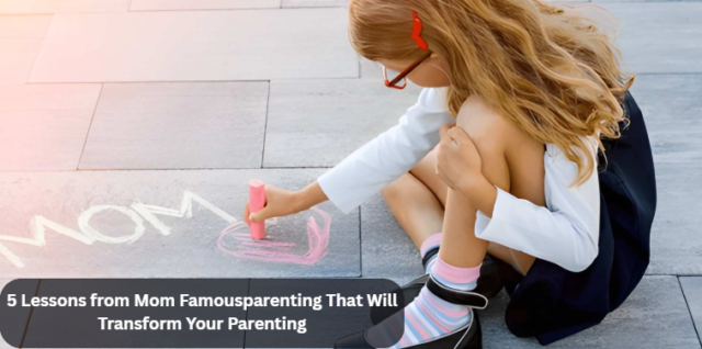5 Lessons from Mom Famousparenting That Will Transform Your Parenting